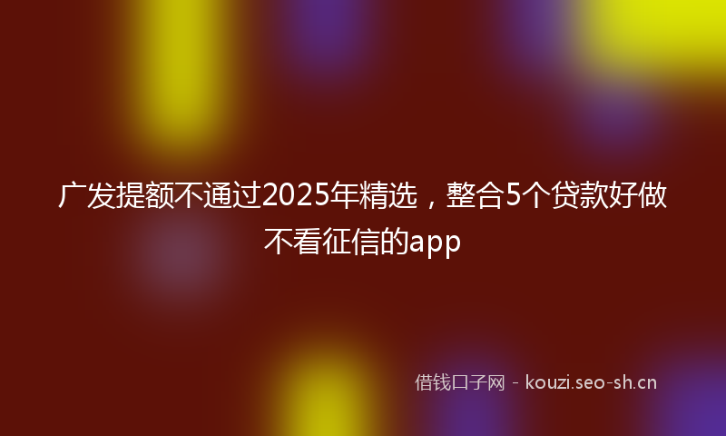 广发提额不通过2025年精选，整合5个贷款好做不看征信的app