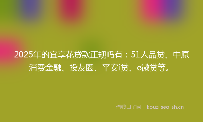 2025年的宜享花贷款正规吗有：51人品贷、中原消费金融、投友圈、平安i贷、e微贷等。