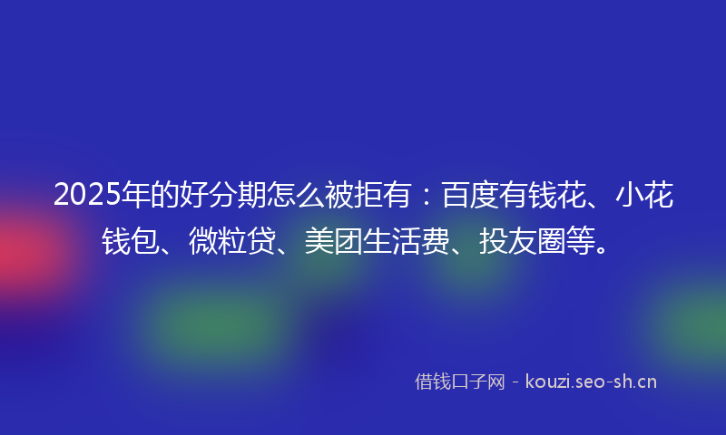 2025年的好分期怎么被拒有：百度有钱花、小花钱包、微粒贷、美团生活费、投友圈等。