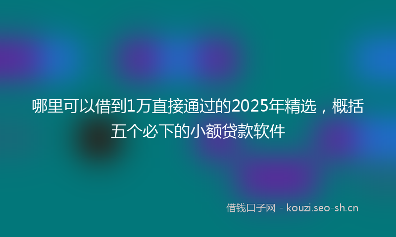 哪里可以借到1万直接通过的2025年精选，概括五个必下的小额贷款软件