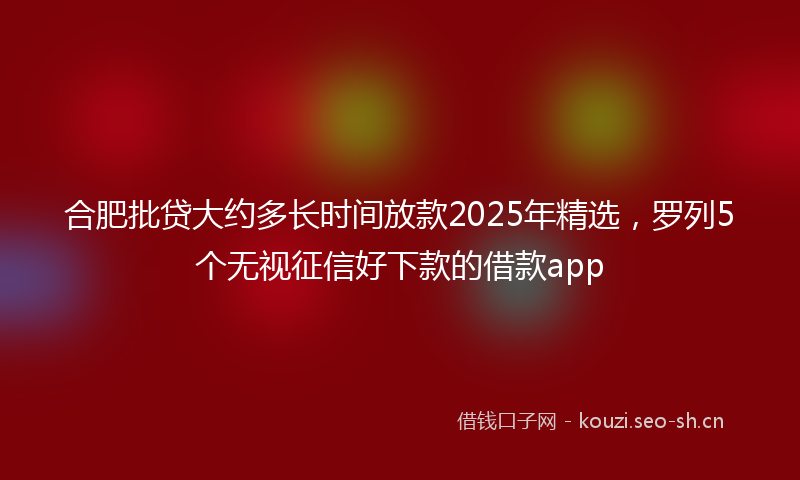 合肥批贷大约多长时间放款2025年精选，罗列5个无视征信好下款的借款app