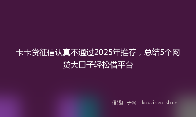 卡卡贷征信认真不通过2025年推荐，总结5个网贷大口子轻松借平台
