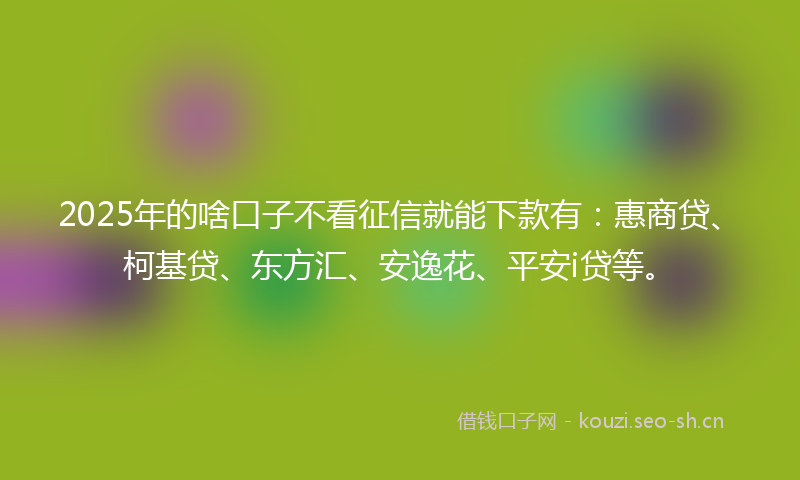 2025年的啥口子不看征信就能下款有：惠商贷、柯基贷、东方汇、安逸花、平安i贷等。
