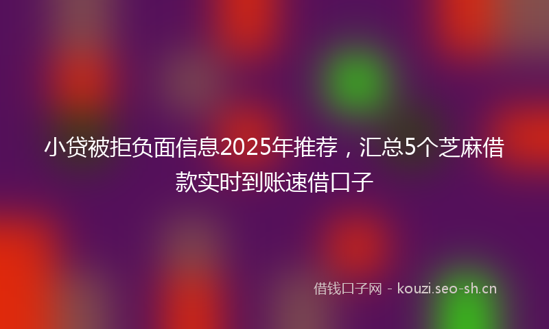小贷被拒负面信息2025年推荐，汇总5个芝麻借款实时到账速借口子