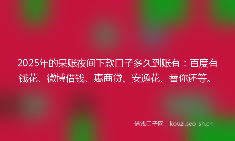 2025年的呆账夜间下款口子多久到账有：百度有钱花、微博借钱、惠商贷、安逸花、替你还等。