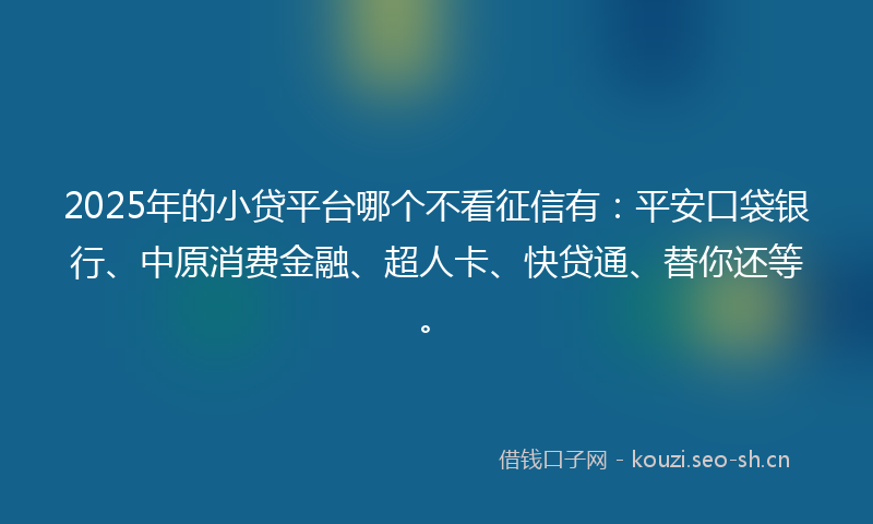 2025年的小贷平台哪个不看征信有：平安口袋银行、中原消费金融、超人卡、快贷通、替你还等。