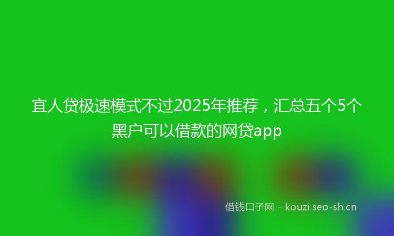 宜人贷极速模式不过2025年推荐，汇总五个5个黑户可以借款的网贷app