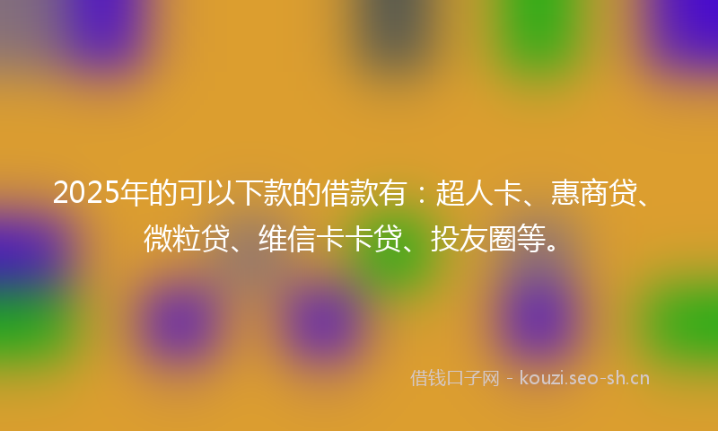 2025年的可以下款的借款有：超人卡、惠商贷、微粒贷、维信卡卡贷、投友圈等。