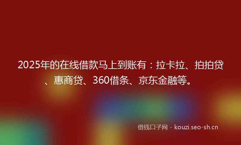 2025年的在线借款马上到账有：拉卡拉、拍拍贷、惠商贷、360借条、京东金融等。