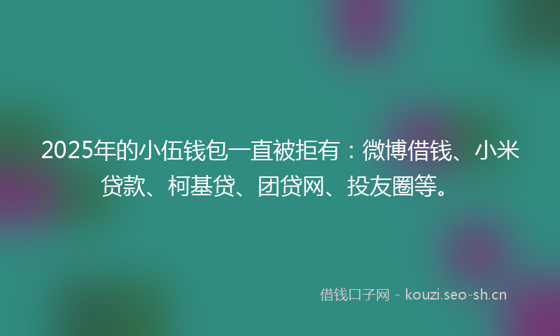 2025年的小伍钱包一直被拒有:微博借钱、小米贷款、柯基贷、团贷网、投友圈等。