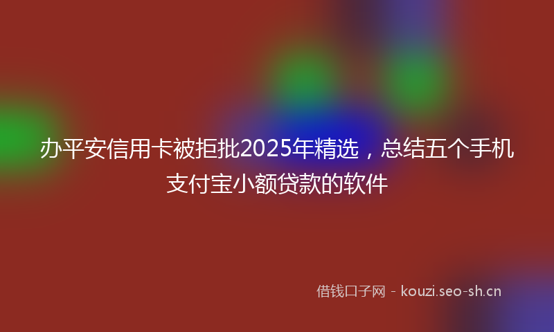 办平安信用卡被拒批2025年精选,总结五个手机支付宝小额贷款的软件