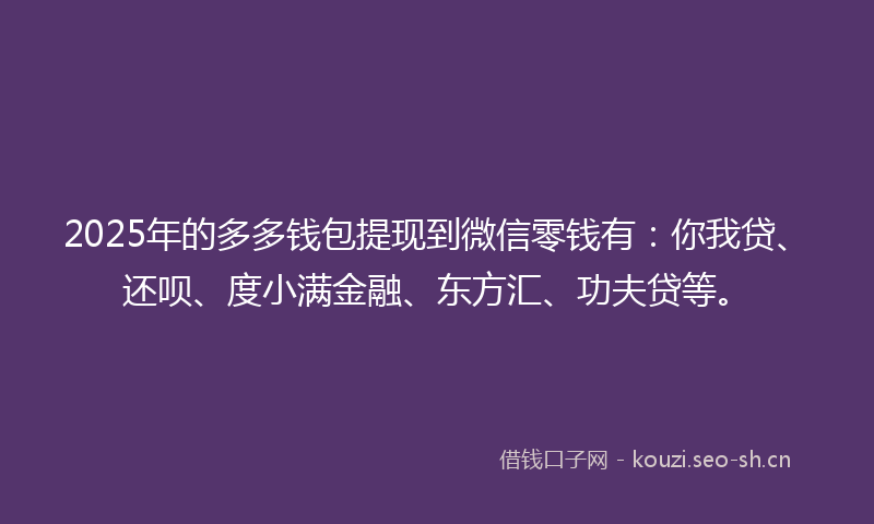 2025年的多多钱包提现到微信零钱有：你我贷、还呗、度小满金融、东方汇、功夫贷等。