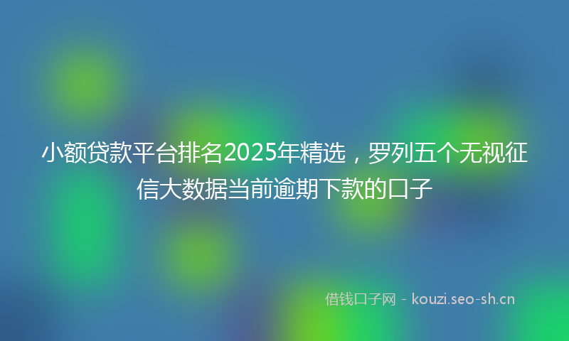 小额贷款平台排名2025年精选,罗列五个无视征信大数据当前逾期下款的口子