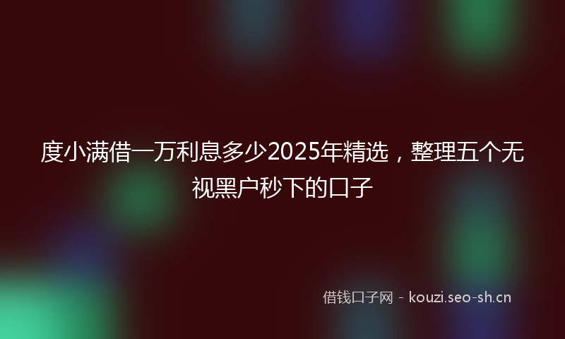 度小满借一万利息多少2025年精选，整理五个无视黑户秒下的口子
