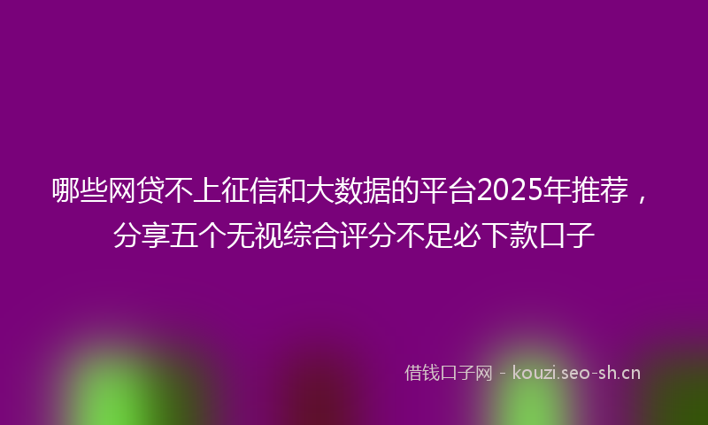 哪些网贷不上征信和大数据的平台2025年推荐,分享五个无视综合评分不足必下款口子