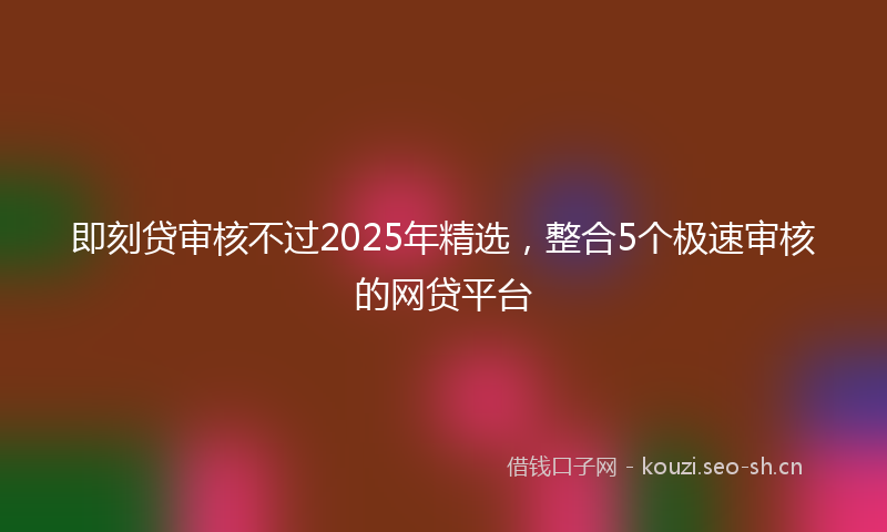 即刻贷审核不过2025年精选，整合5个极速审核的网贷平台
