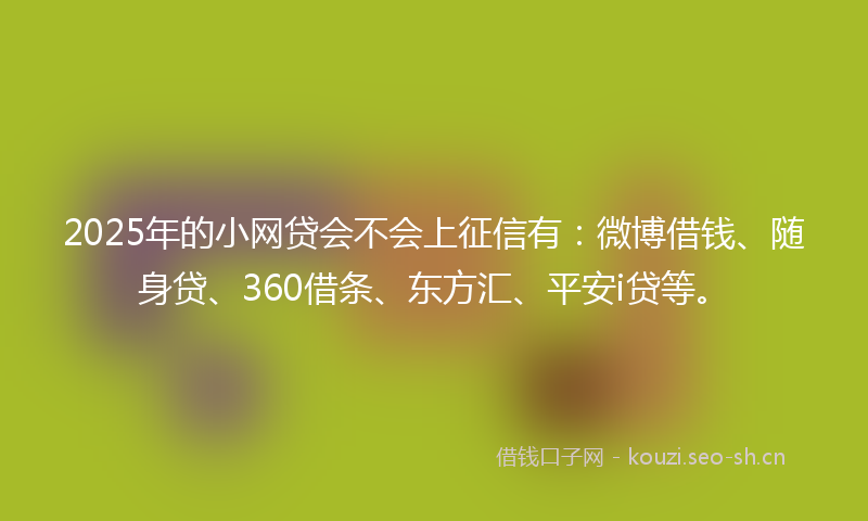2025年的小网贷会不会上征信有:微博借钱、随身贷、360借条、东方汇、平安i贷等。