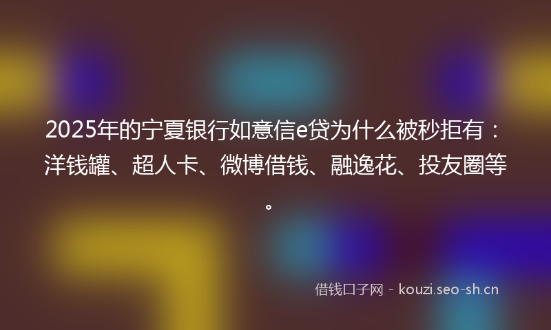 2025年的宁夏银行如意信e贷为什么被秒拒有：洋钱罐、超人卡、微博借钱、融逸花、投友圈等。