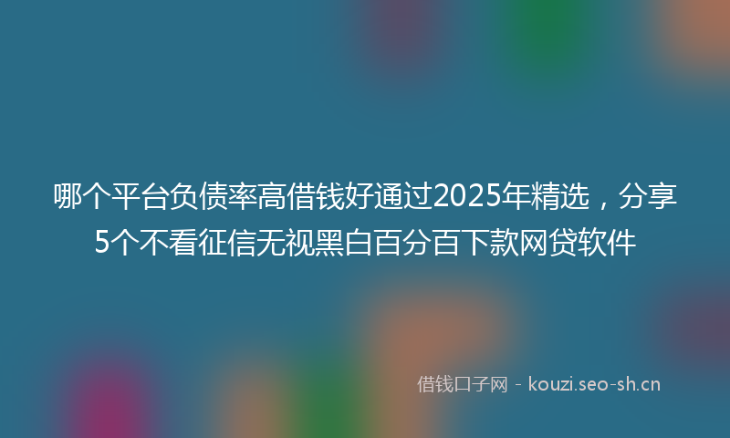 哪个平台负债率高借钱好通过2025年精选，分享5个不看征信无视黑白百分百下款网贷软件