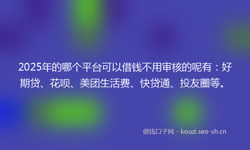 2025年的哪个平台可以借钱不用审核的呢有：好期贷、花呗、美团生活费、快贷通、投友圈等。