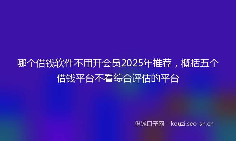 哪个借钱软件不用开会员2025年推荐，概括五个借钱平台不看综合评估的平台