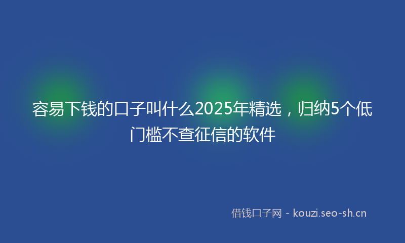 容易下钱的口子叫什么2025年精选，归纳5个低门槛不查征信的软件