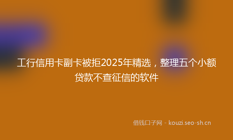 工行信用卡副卡被拒2025年精选，整理五个小额贷款不查征信的软件