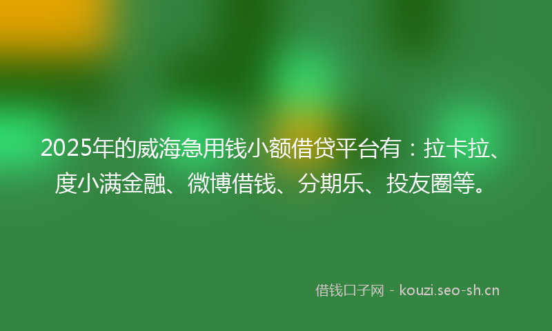 2025年的威海急用钱小额借贷平台有：拉卡拉、度小满金融、微博借钱、分期乐、投友圈等。