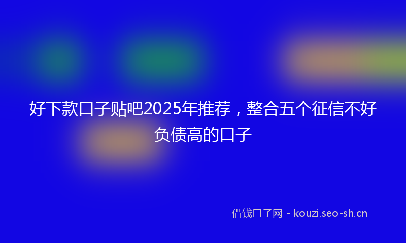 好下款口子贴吧2025年推荐，整合五个征信不好负债高的口子
