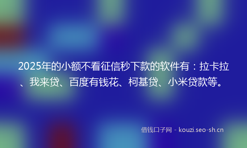 2025年的小额不看征信秒下款的软件有：拉卡拉、我来贷、百度有钱花、柯基贷、小米贷款等。