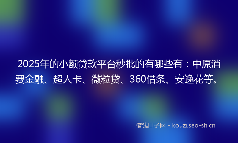 2025年的小额贷款平台秒批的有哪些有：中原消费金融、超人卡、微粒贷、360借条、安逸花等。