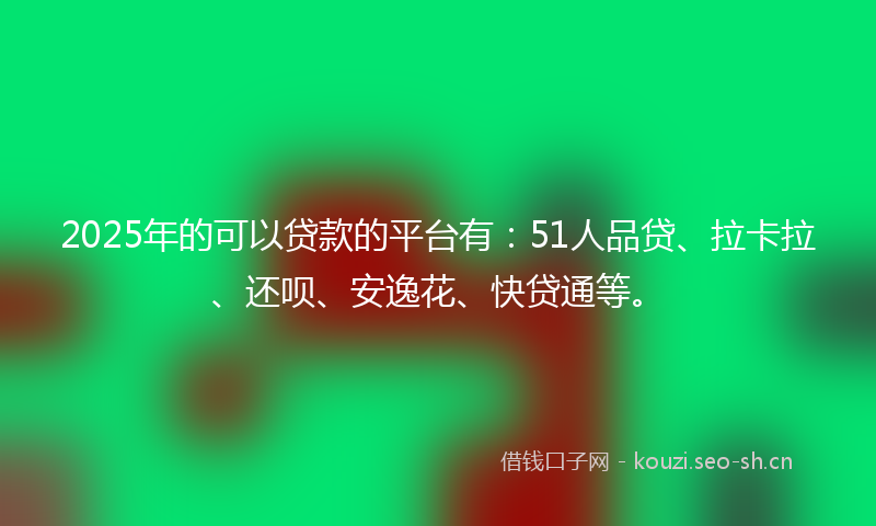 2025年的可以贷款的平台有：51人品贷、拉卡拉、还呗、安逸花、快贷通等。