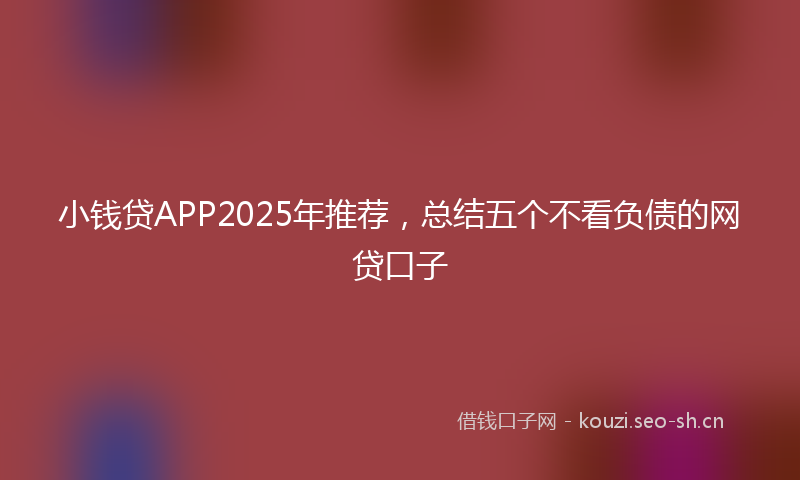 小钱贷APP2025年推荐，总结五个不看负债的网贷口子