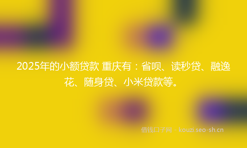 2025年的小额贷款 重庆有：省呗、读秒贷、融逸花、随身贷、小米贷款等。
