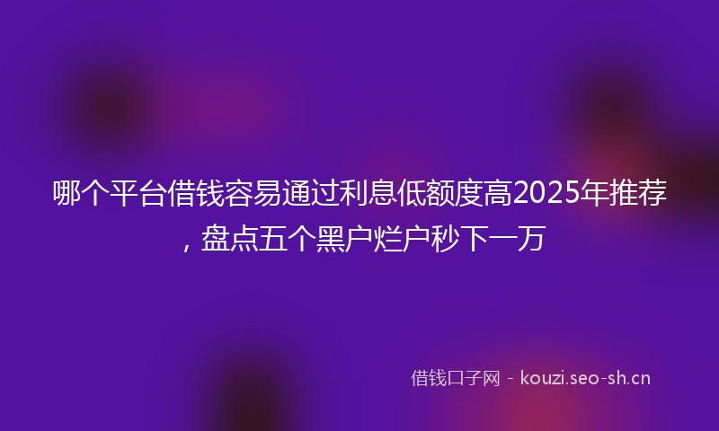 哪个平台借钱容易通过利息低额度高2025年推荐，盘点五个黑户烂户秒下一万