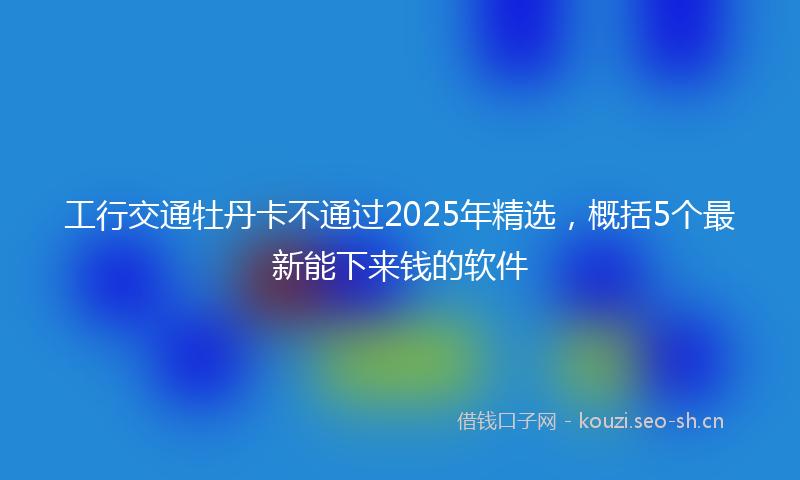 工行交通牡丹卡不通过2025年精选，概括5个最新能下来钱的软件