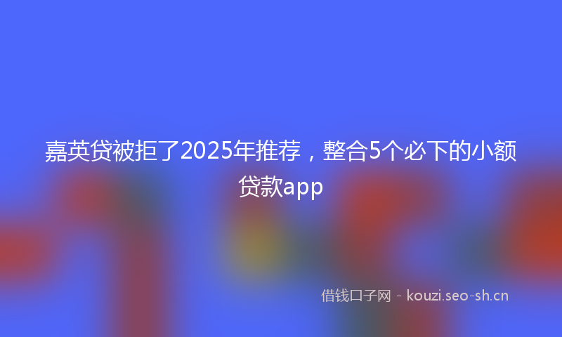 嘉英贷被拒了2025年推荐，整合5个必下的小额贷款app