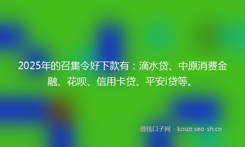 2025年的召集令好下款有：滴水贷、中原消费金融、花呗、信用卡贷、平安i贷等。