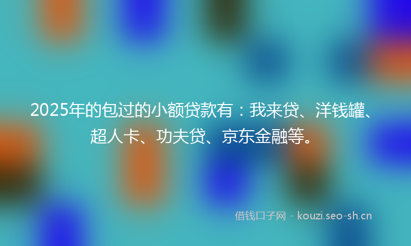 2025年的包过的小额贷款有:我来贷、洋钱罐、超人卡、功夫贷、京东金融等。