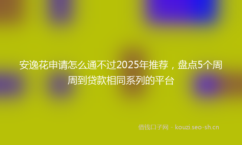 安逸花申请怎么通不过2025年推荐，盘点5个周周到贷款相同系列的平台