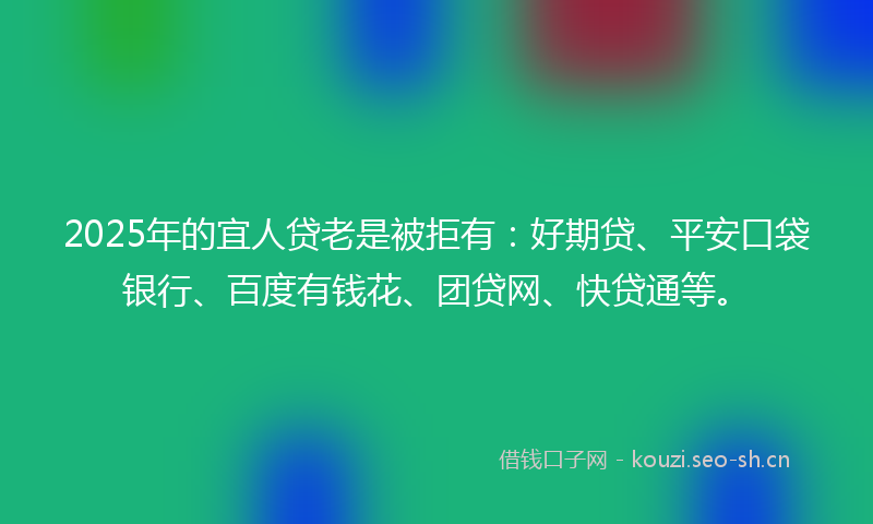 2025年的宜人贷老是被拒有：好期贷、平安口袋银行、百度有钱花、团贷网、快贷通等。