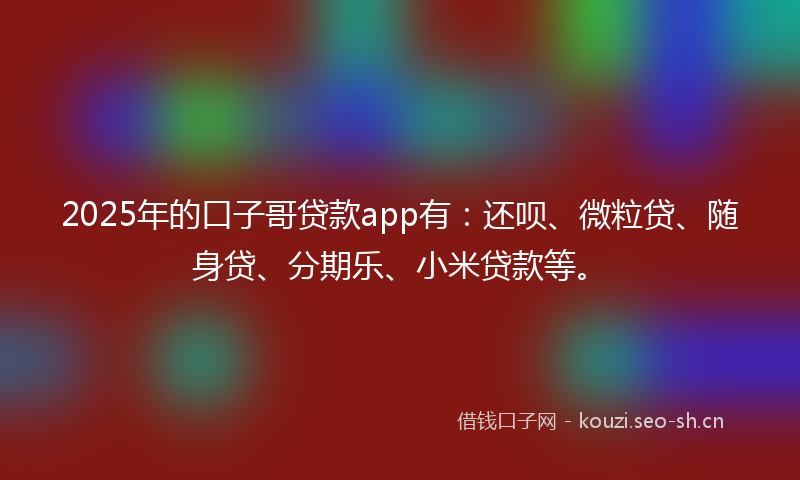 2025年的口子哥贷款app有：还呗、微粒贷、随身贷、分期乐、小米贷款等。