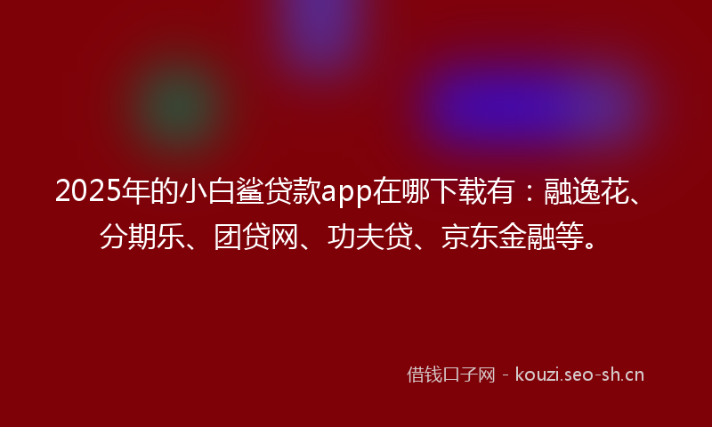 2025年的小白鲨贷款app在哪下载有：融逸花、分期乐、团贷网、功夫贷、京东金融等。