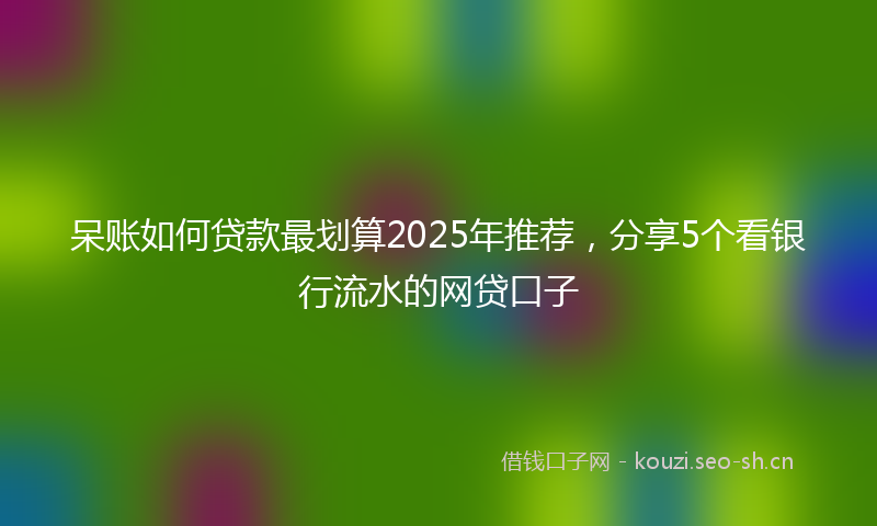 呆账如何贷款最划算2025年推荐,分享5个看银行流水的网贷口子
