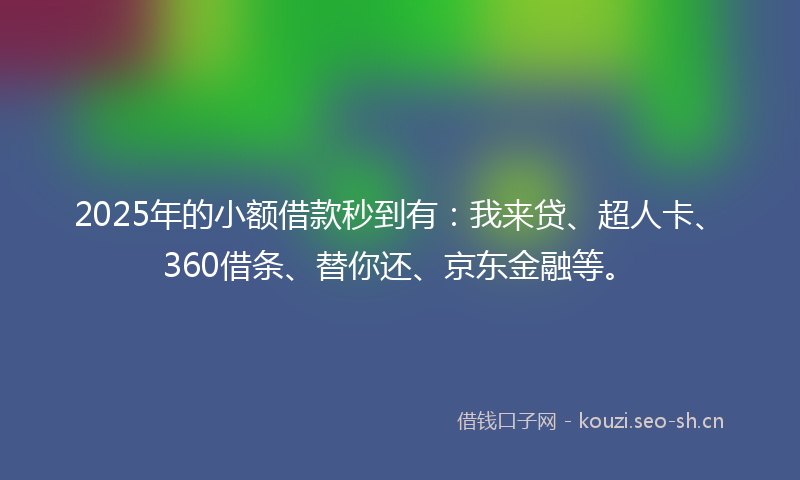 2025年的小额借款秒到有：我来贷、超人卡、360借条、替你还、京东金融等。