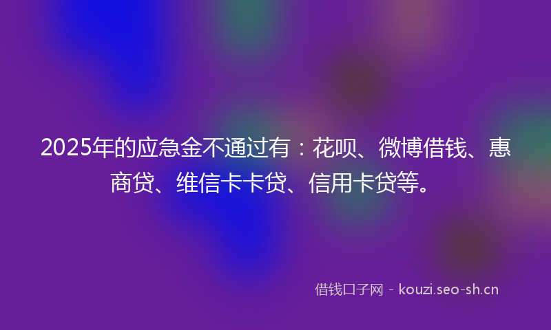 2025年的应急金不通过有：花呗、微博借钱、惠商贷、维信卡卡贷、信用卡贷等。