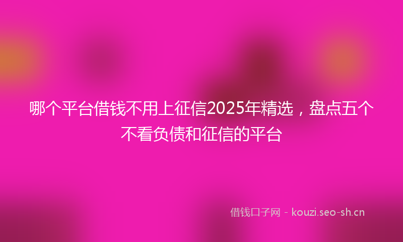哪个平台借钱不用上征信2025年精选，盘点五个不看负债和征信的平台