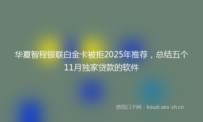 华夏智程银联白金卡被拒2025年推荐，总结五个11月独家贷款的软件