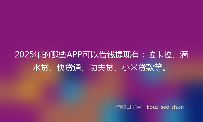 2025年的哪些APP可以借钱提现有:拉卡拉、滴水贷、快贷通、功夫贷、小米贷款等。