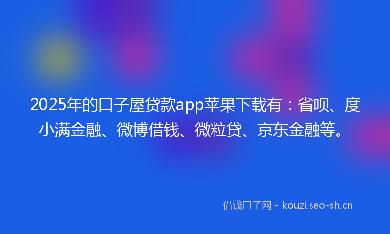 2025年的口子屋贷款app苹果下载有：省呗、度小满金融、微博借钱、微粒贷、京东金融等。